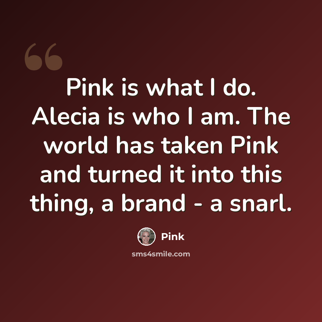 “Pink is what I do. Alecia is who I am. The world has taken Pink and turned it into this thing, a brand - a snarl.” quote by Pink