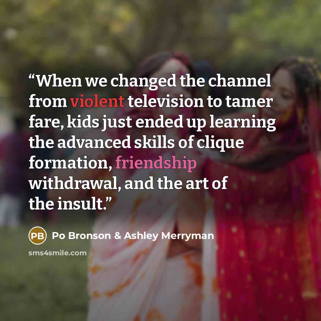 “When we changed the channel from violent television to tamer fare, kids just ended up learning the advanced skills of clique formation, friendship withdrawal, and the art of the insult.” quote by Po Bronson & Ashley Merryman
