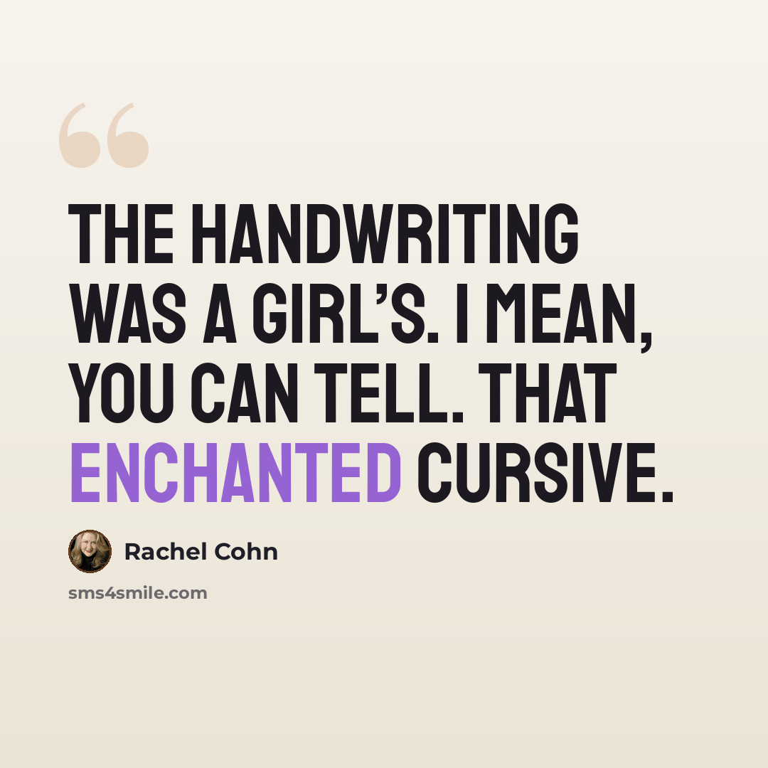 “The handwriting was a girl’s. I mean, you can tell. That enchanted cursive.” quote by Rachel Cohn