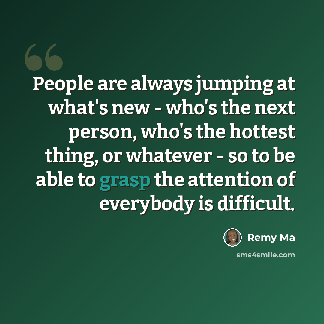 “People are always jumping at what's new - who's the next person, who's the hottest thing, or whatever - so to be able to grasp the attention of everybody is difficult.” quote by Remy Ma