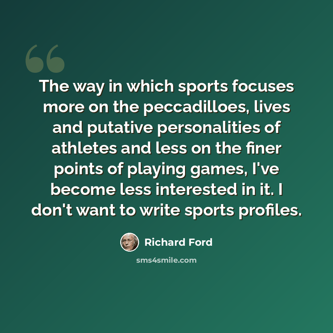 “The way in which sports focuses more on the peccadilloes, lives and putative personalities of athletes and less on the finer points of playing games, I've become less interested in it. I don't want to write sports profiles.” quote by Richard Ford