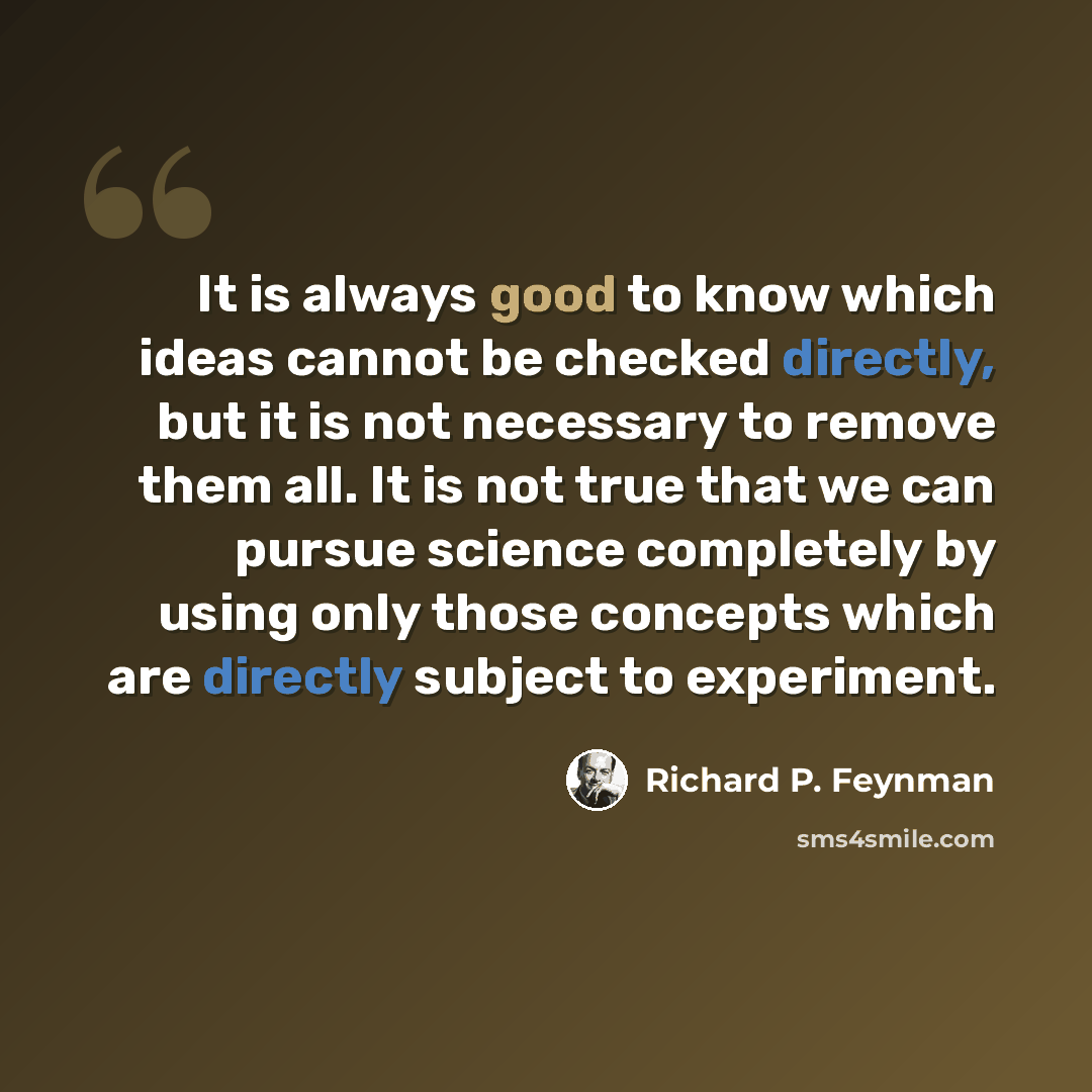 “It is always good to know which ideas cannot be checked directly, but it is not necessary to remove them all. It is not true that we can pursue science completely by using only those concepts which are directly subject to experiment.” quote by Richard P. Feynman
