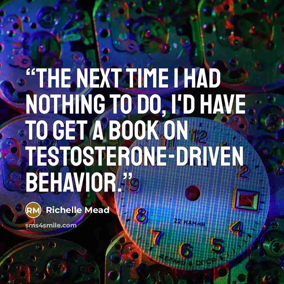 “The next time I had nothing to do, I'd have to get a book on testosterone-driven behavior.” quote by Richelle Mead