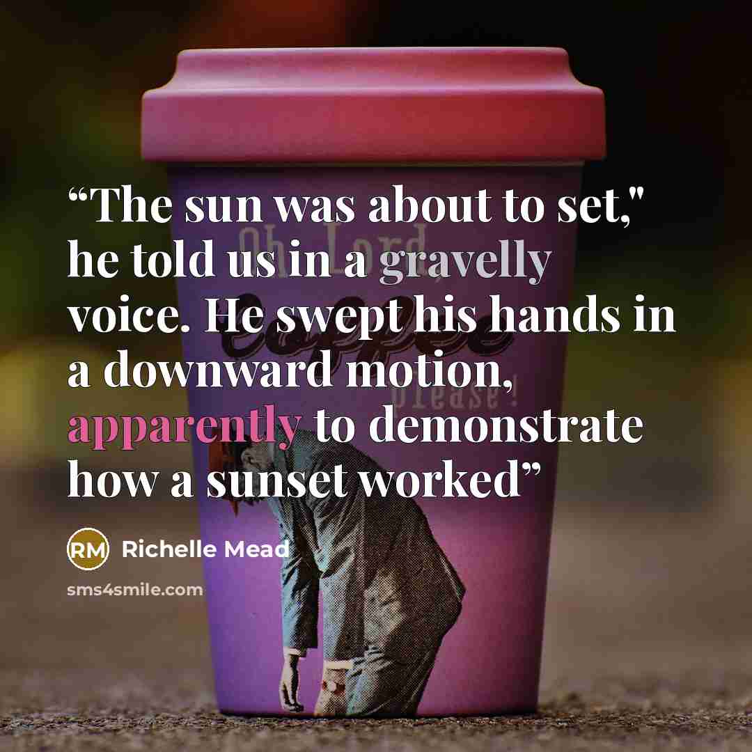 “The sun was about to set," he told us in a gravelly voice. He swept his hands in a downward motion, apparently to demonstrate how a sunset worked” quote by Richelle Mead