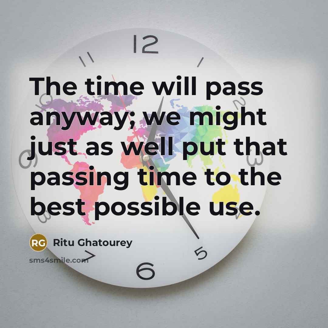 “The time will pass anyway; we might just as well put that passing time to the best possible use.” quote by Ritu Ghatourey