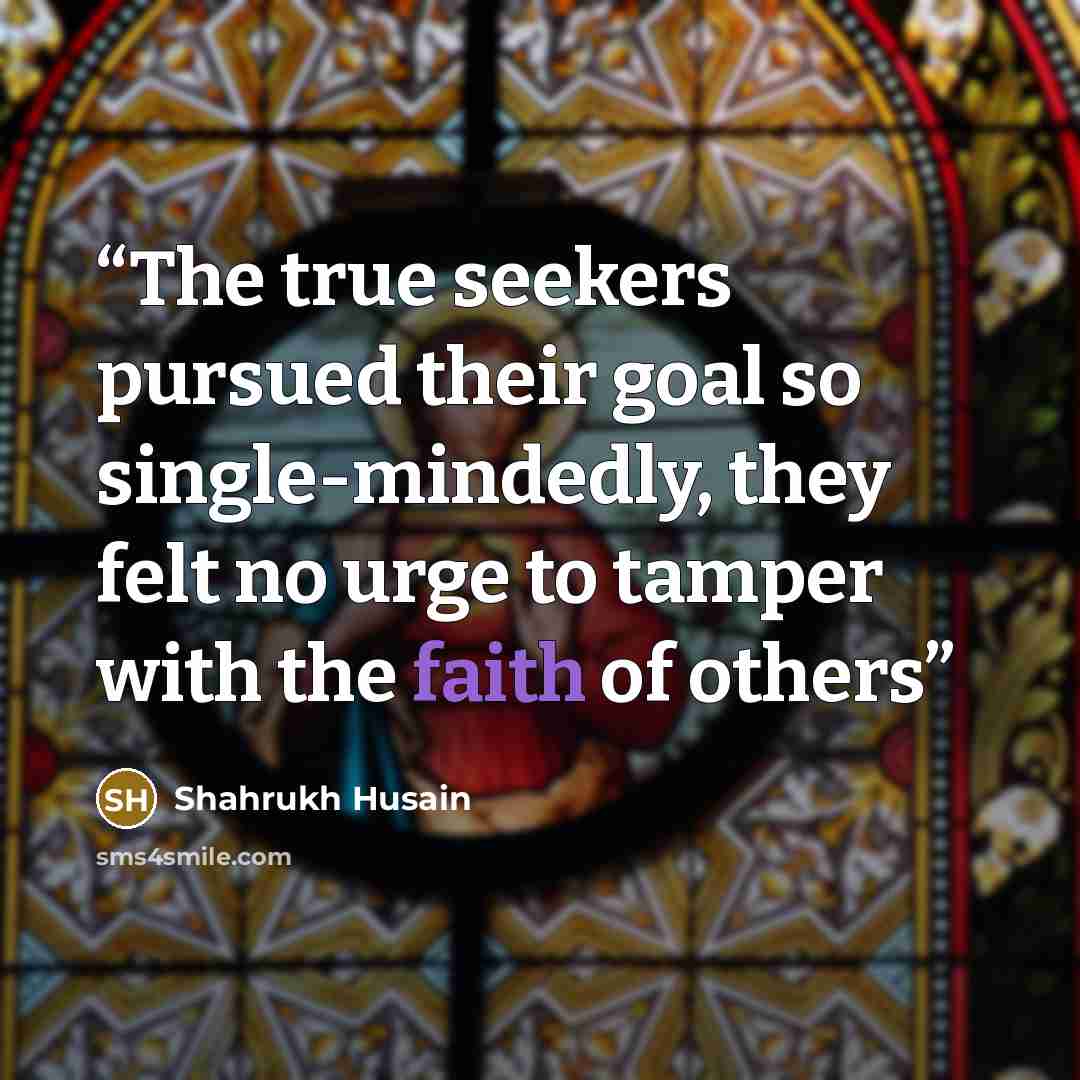 “The true seekers pursued their goal so single-mindedly, they felt no urge to tamper with the faith of others” quote by Shahrukh Husain
