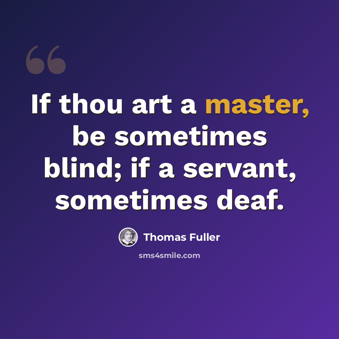 “If thou art a master, be sometimes blind; if a servant, sometimes deaf.” quote by Thomas Fuller