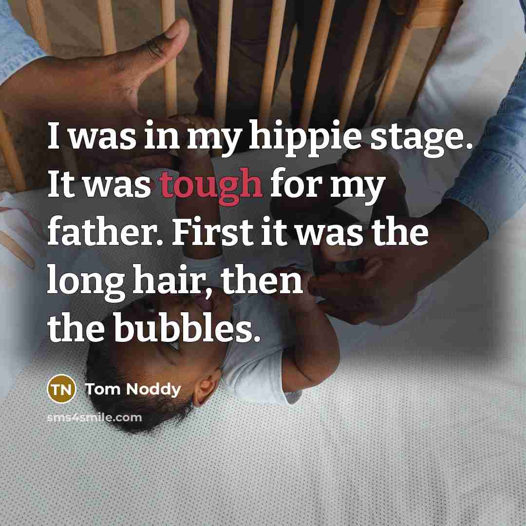 “I was in my hippie stage. It was tough for my father. First it was the long hair, then the bubbles.” quote by Tom Noddy