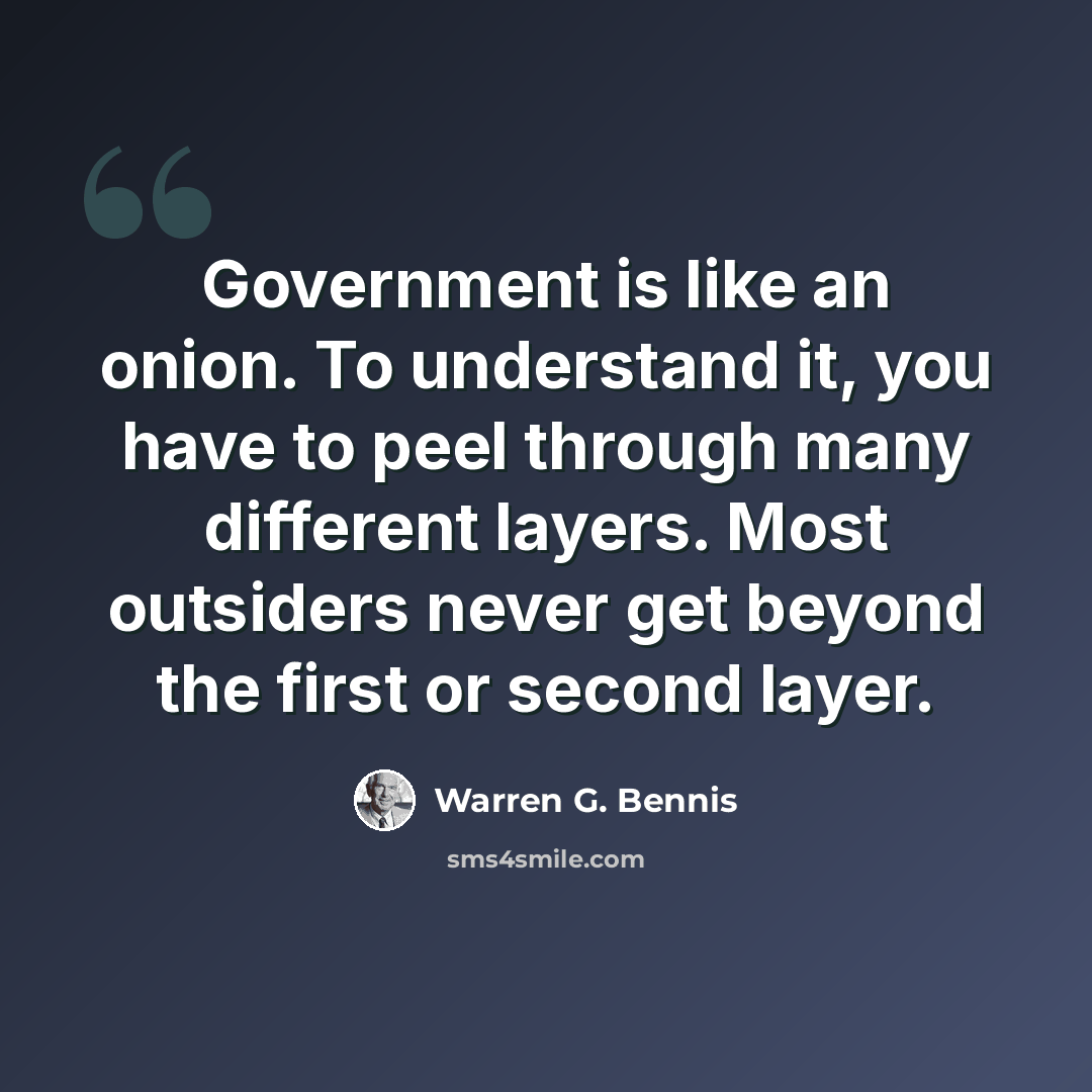 “Government is like an onion. To understand it, you have to peel through many different layers. Most outsiders never get beyond the first or second layer.” quote by Warren G. Bennis