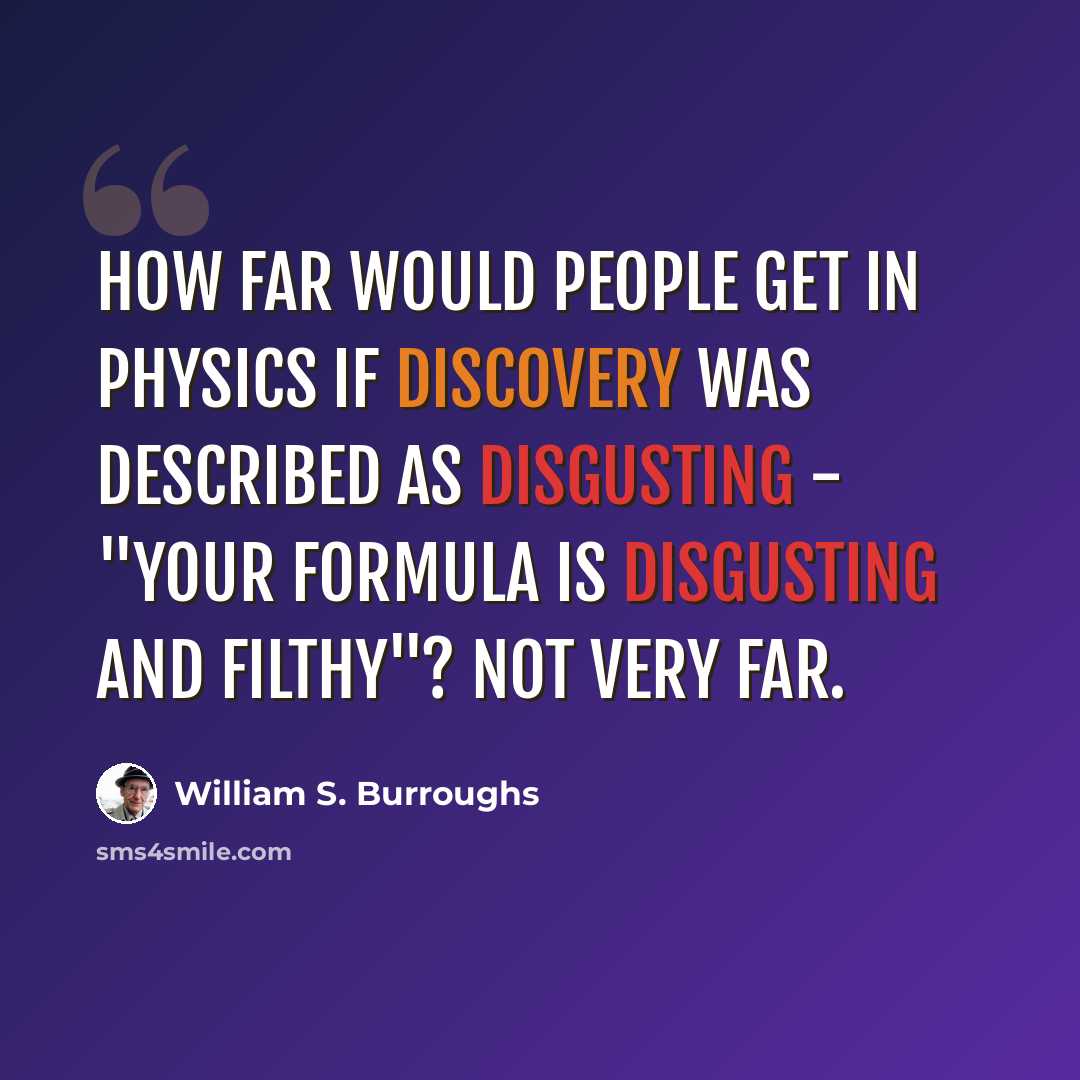 “How far would people get in physics if discovery was described as disgusting - "Your formula is disgusting and filthy"? Not very far.” quote by William S. Burroughs