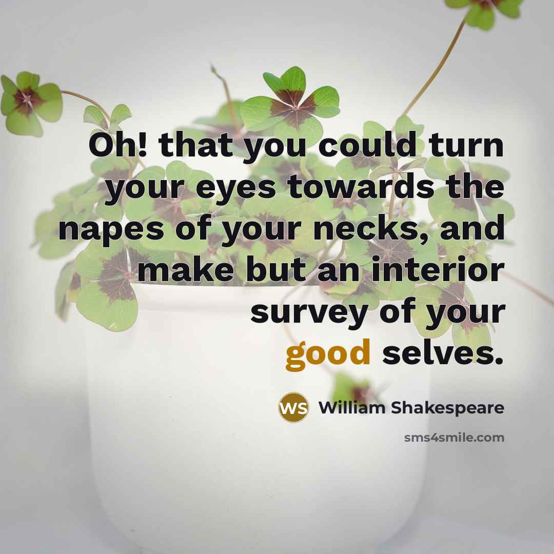 “Oh! that you could turn your eyes towards the napes of your necks, and make but an interior survey of your good selves.” quote by William Shakespeare