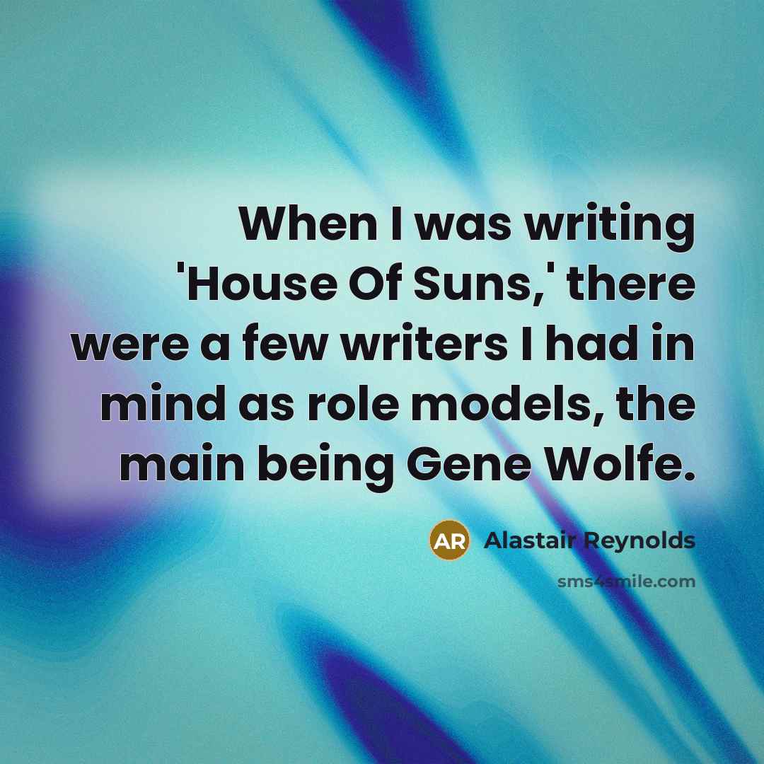 “When I was writing 'House Of Suns,' there were a few writers I had in mind as role models, the main being Gene Wolfe.” quote by Alastair Reynolds