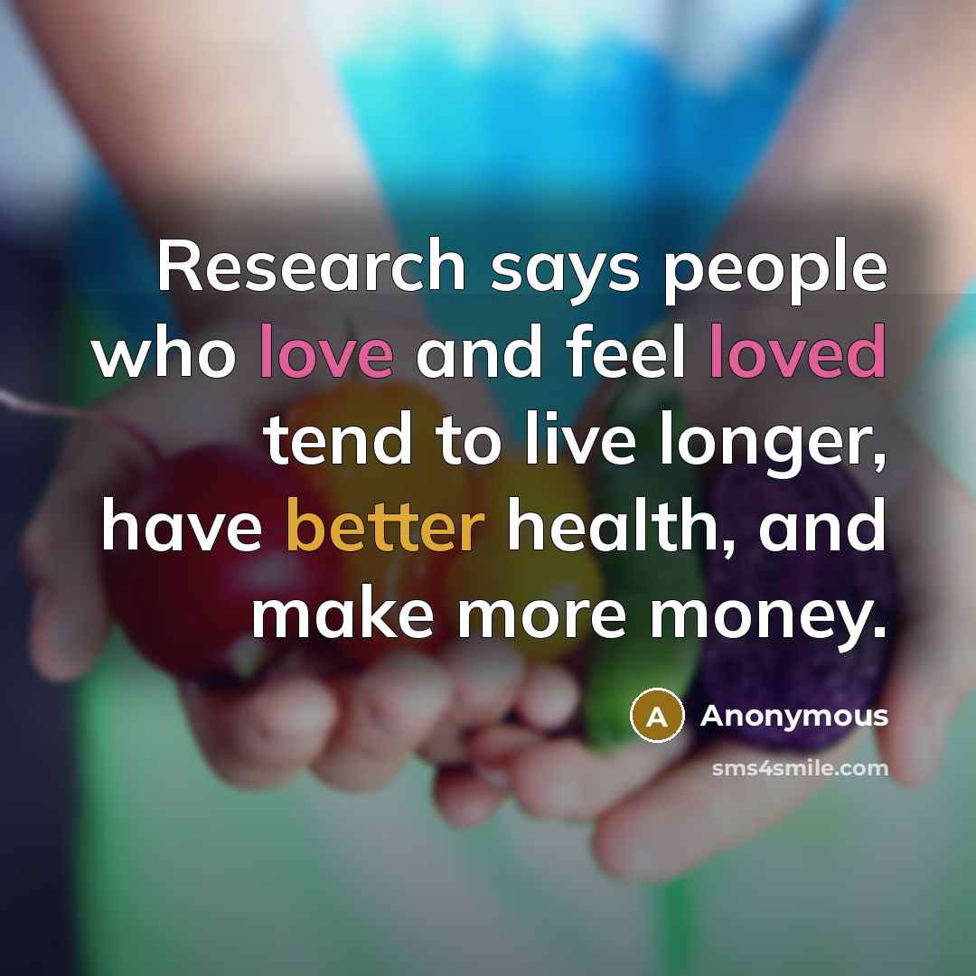 “Research says people who love and feel loved tend to live longer, have better health, and make more money.” quote by Anonymous