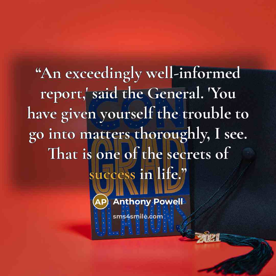 “An exceedingly well-informed report,' said the General. 'You have given yourself the trouble to go into matters thoroughly, I see. That is one of the secrets of success in life.” quote by Anthony Powell