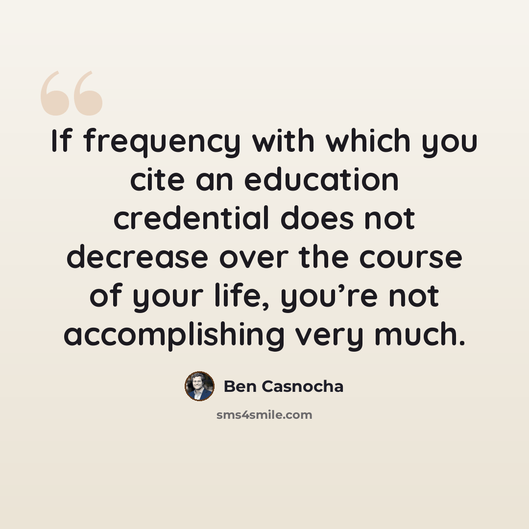 “If frequency with which you cite an education credential does not decrease over the course of your life, you’re not accomplishing very much.” quote by Ben Casnocha
