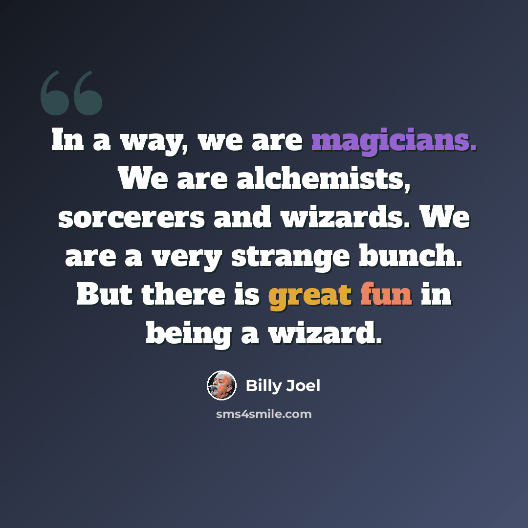 “In a way, we are magicians. We are alchemists, sorcerers and wizards. We are a very strange bunch. But there is great fun in being a wizard.” quote by Billy Joel