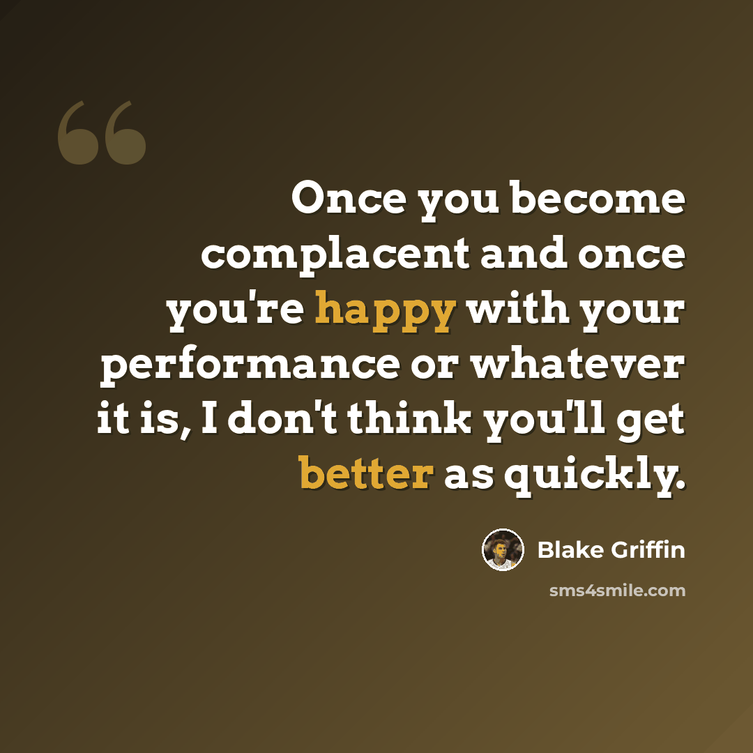 “Once you become complacent and once you're happy with your performance or whatever it is, I don't think you'll get better as quickly.” quote by Blake Griffin