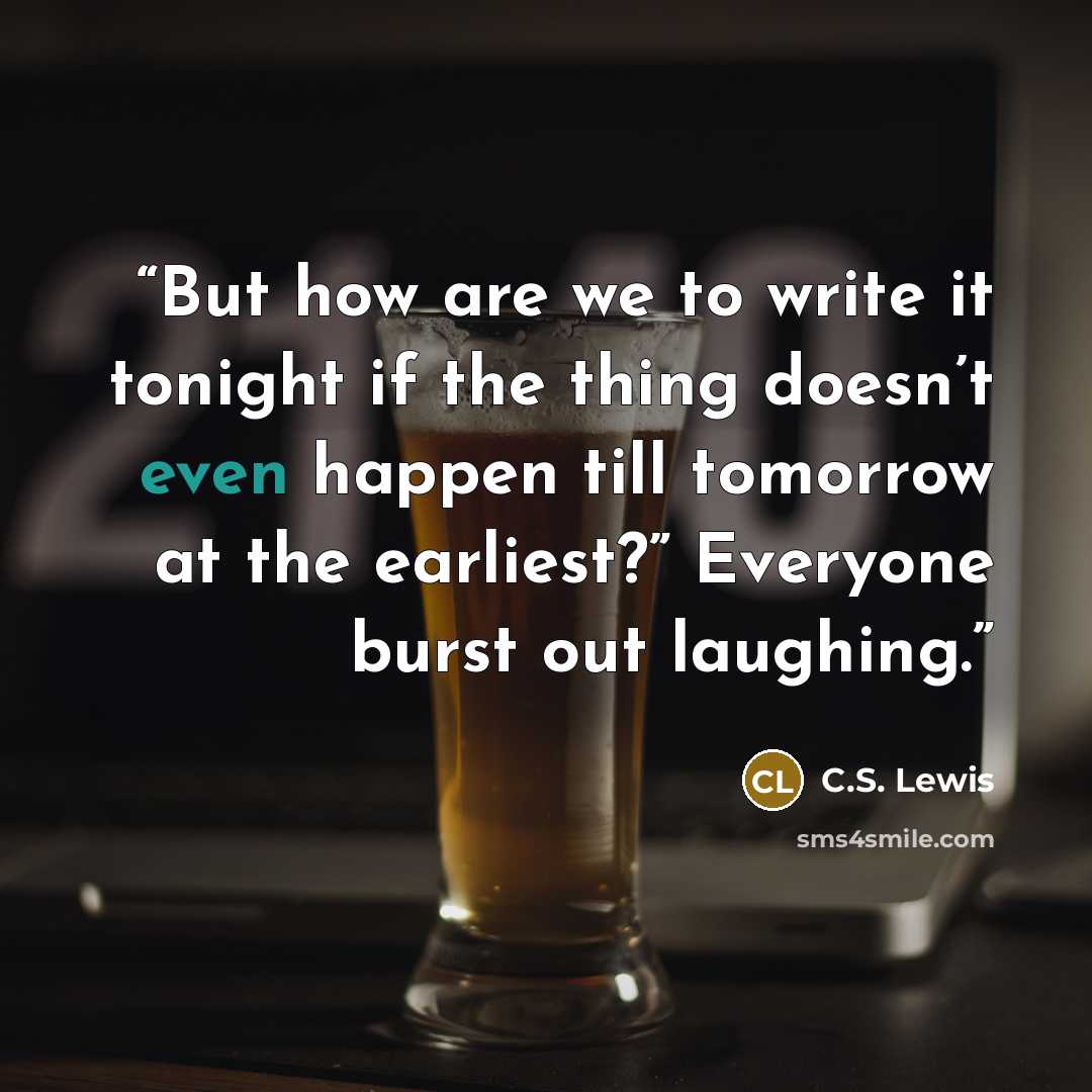 “But how are we to write it tonight if the thing doesn’t even happen till tomorrow at the earliest?” Everyone burst out laughing.” quote by C.S. Lewis