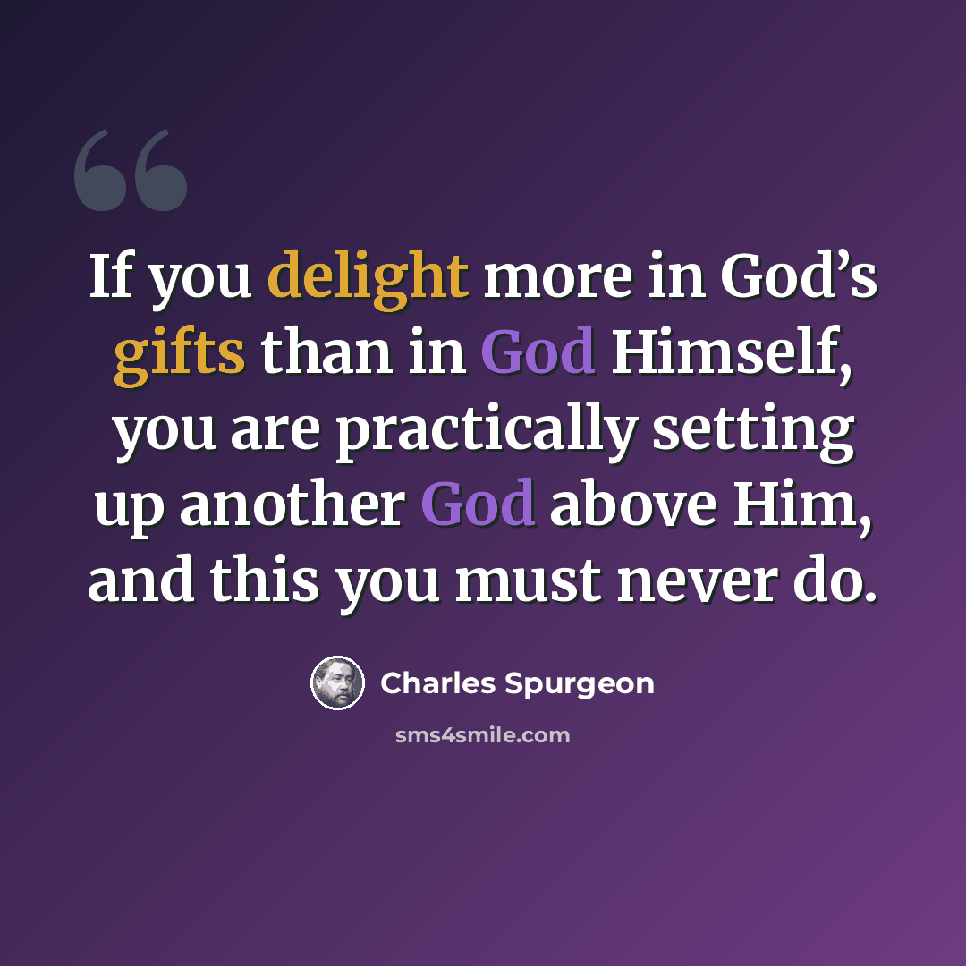 “If you delight more in God’s gifts than in God Himself, you are practically setting up another God above Him, and this you must never do.” quote by Charles Spurgeon