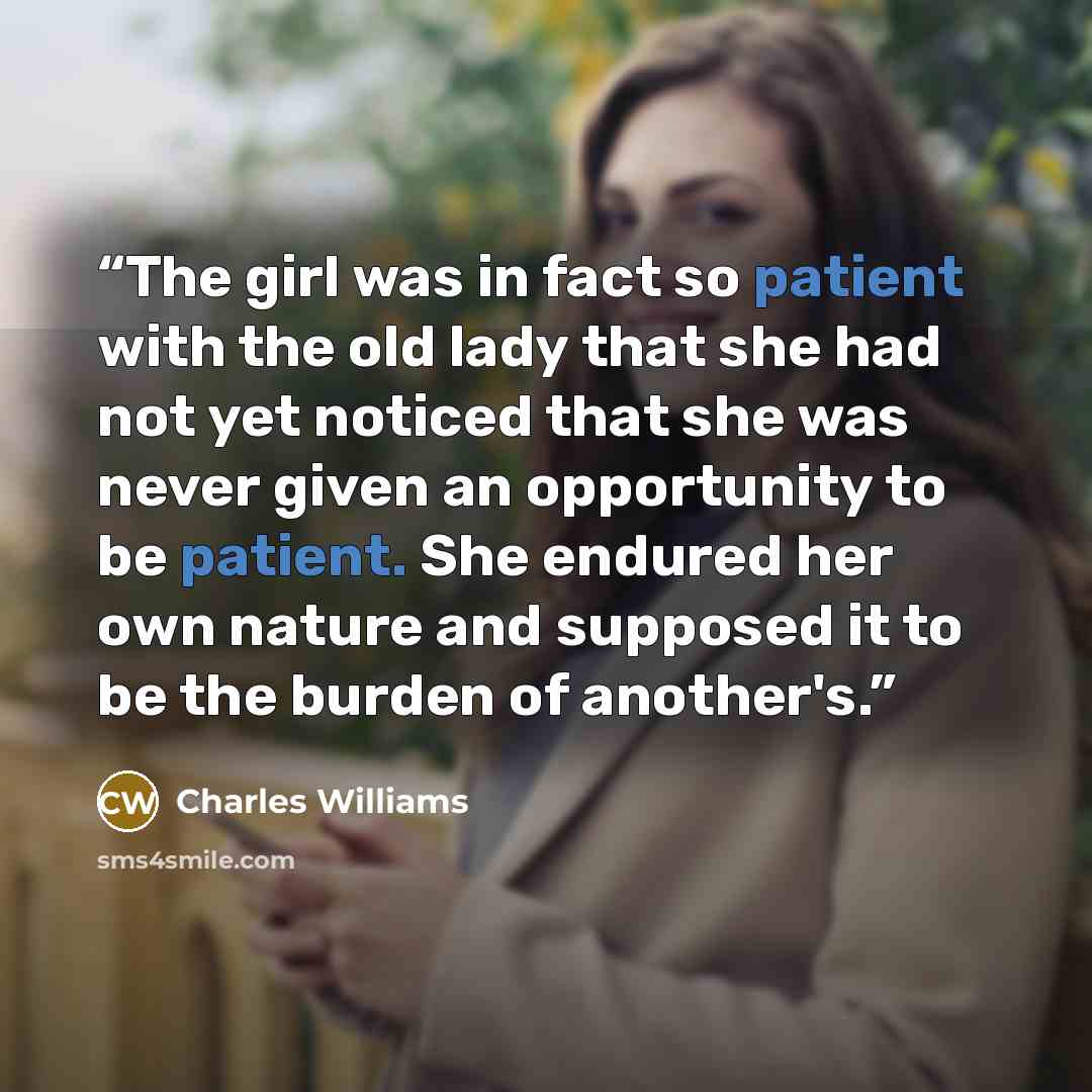 “The girl was in fact so patient with the old lady that she had not yet noticed that she was never given an opportunity to be patient. She endured her own nature and supposed it to be the burden of another's.” quote by Charles Williams