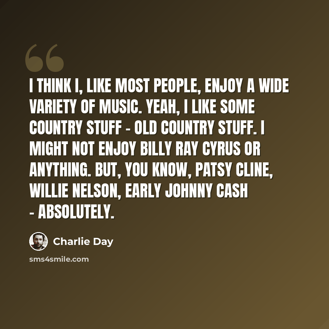 “I think I, like most people, enjoy a wide variety of music. Yeah, I like some country stuff - old country stuff. I might not enjoy Billy Ray Cyrus or anything. But, you know, Patsy Cline, Willie Nelson, early Johnny Cash - absolutely.” quote by Charlie Day