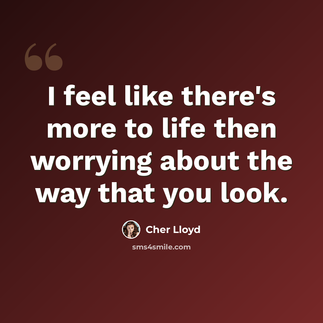 “I feel like there's more to life then worrying about the way that you look.” quote by Cher Lloyd