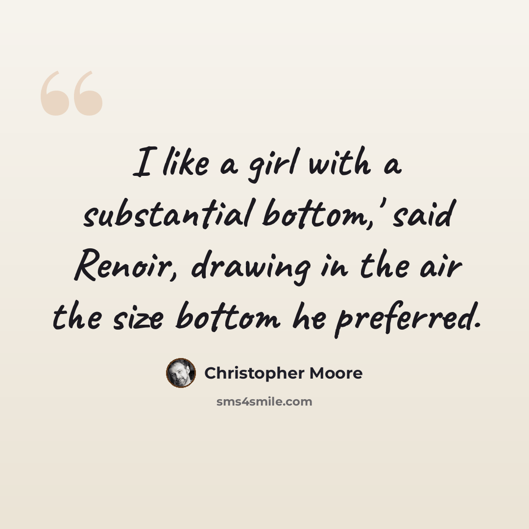 “I like a girl with a substantial bottom,' said Renoir, drawing in the air the size bottom he preferred.” quote by Christopher Moore