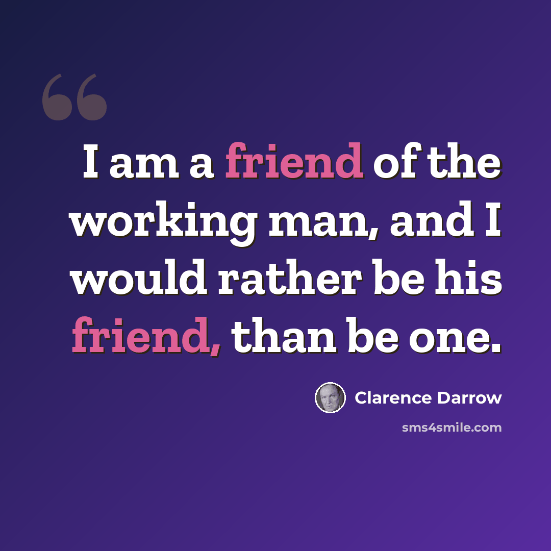 “I am a friend of the working man, and I would rather be his friend, than be one.” quote by Clarence Darrow