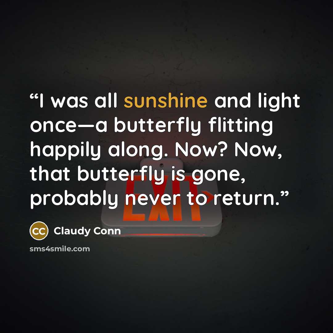 “I was all sunshine and light once—a butterfly flitting happily along. Now? Now, that butterfly is gone, probably never to return.” quote by Claudy Conn