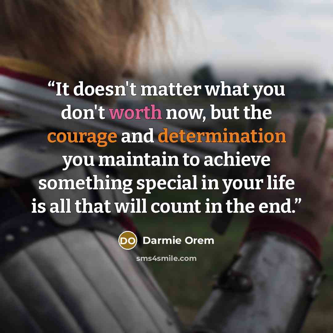 “It doesn't matter what you don't worth now, but the courage and determination you maintain to achieve something special in your life is all that will count in the end.” quote by Darmie Orem