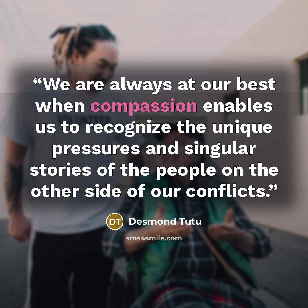 “We are always at our best when compassion enables us to recognize the unique pressures and singular stories of the people on the other side of our conflicts.” quote by Desmond Tutu