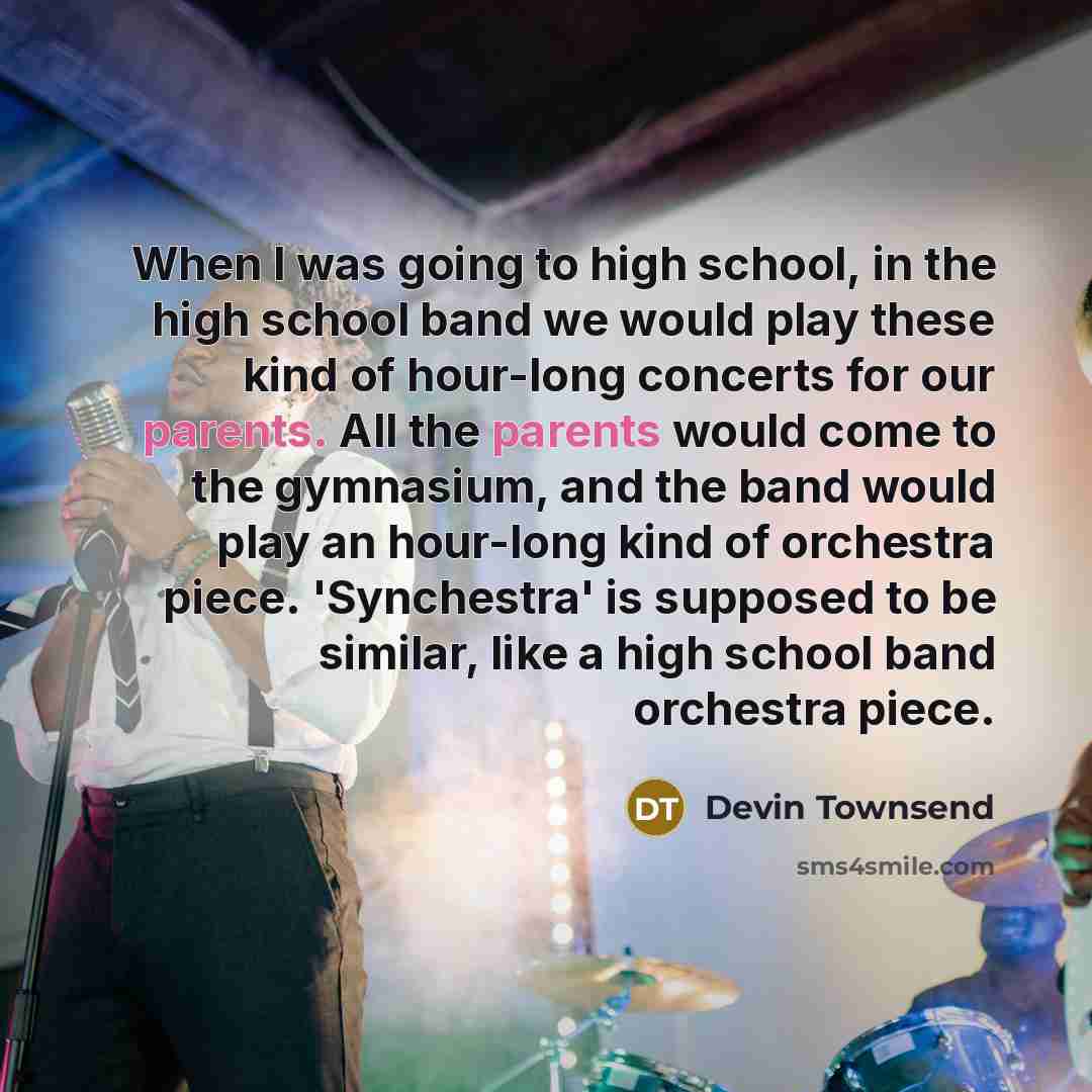 “When I was going to high school, in the high school band we would play these kind of hour-long concerts for our parents. All the parents would come to the gymnasium, and the band would play an hour-long kind of orchestra piece. 'Synchestra' is supposed to be similar, like a high school band…” quote by Devin Townsend