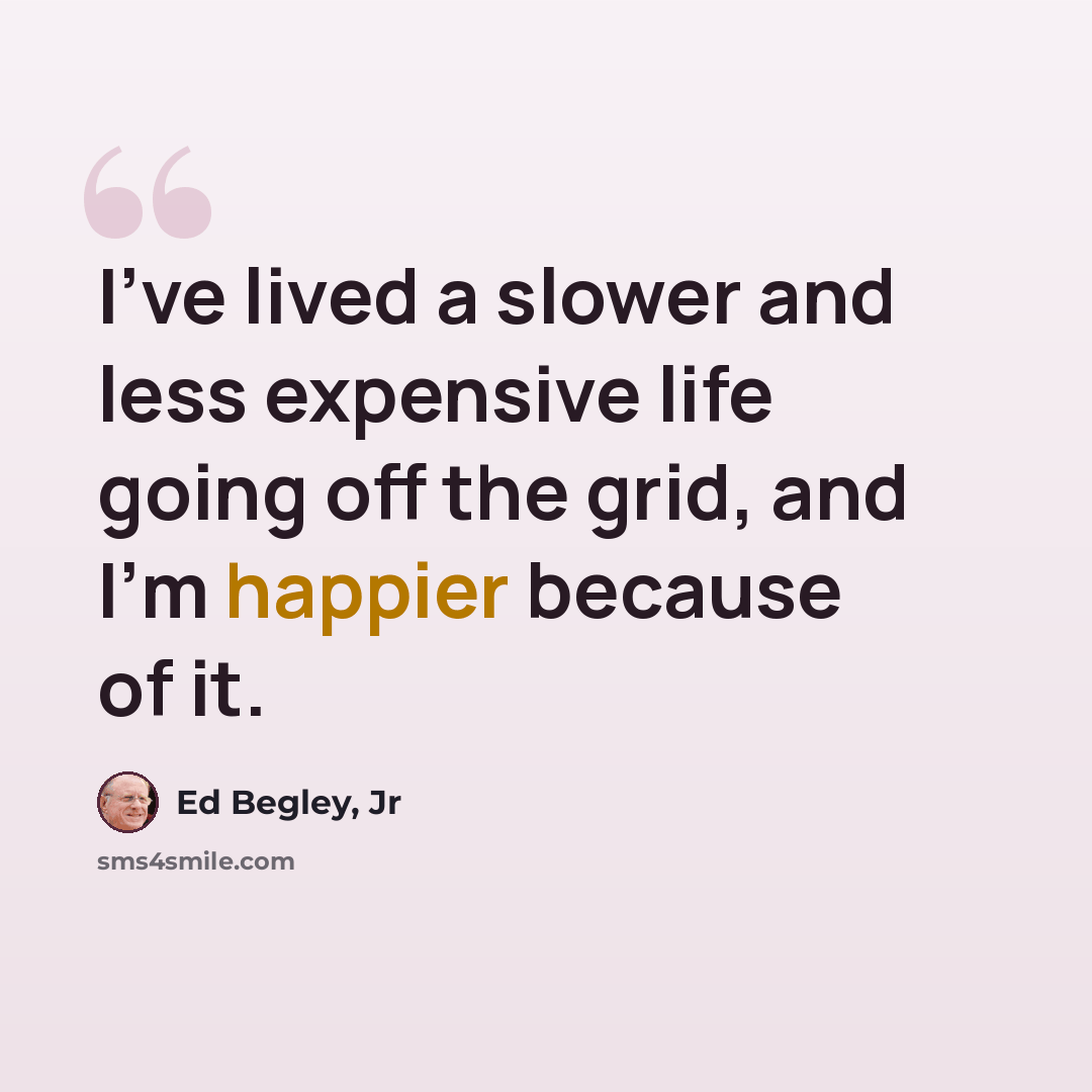 “I've lived a slower and less expensive life going off the grid, and I'm happier because of it.” quote by Ed Begley, Jr