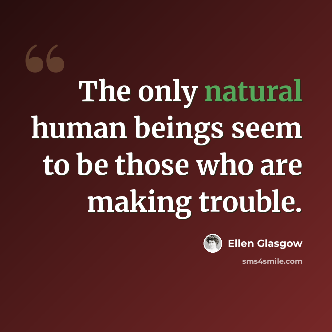 “The only natural human beings seem to be those who are making trouble.” quote by Ellen Glasgow