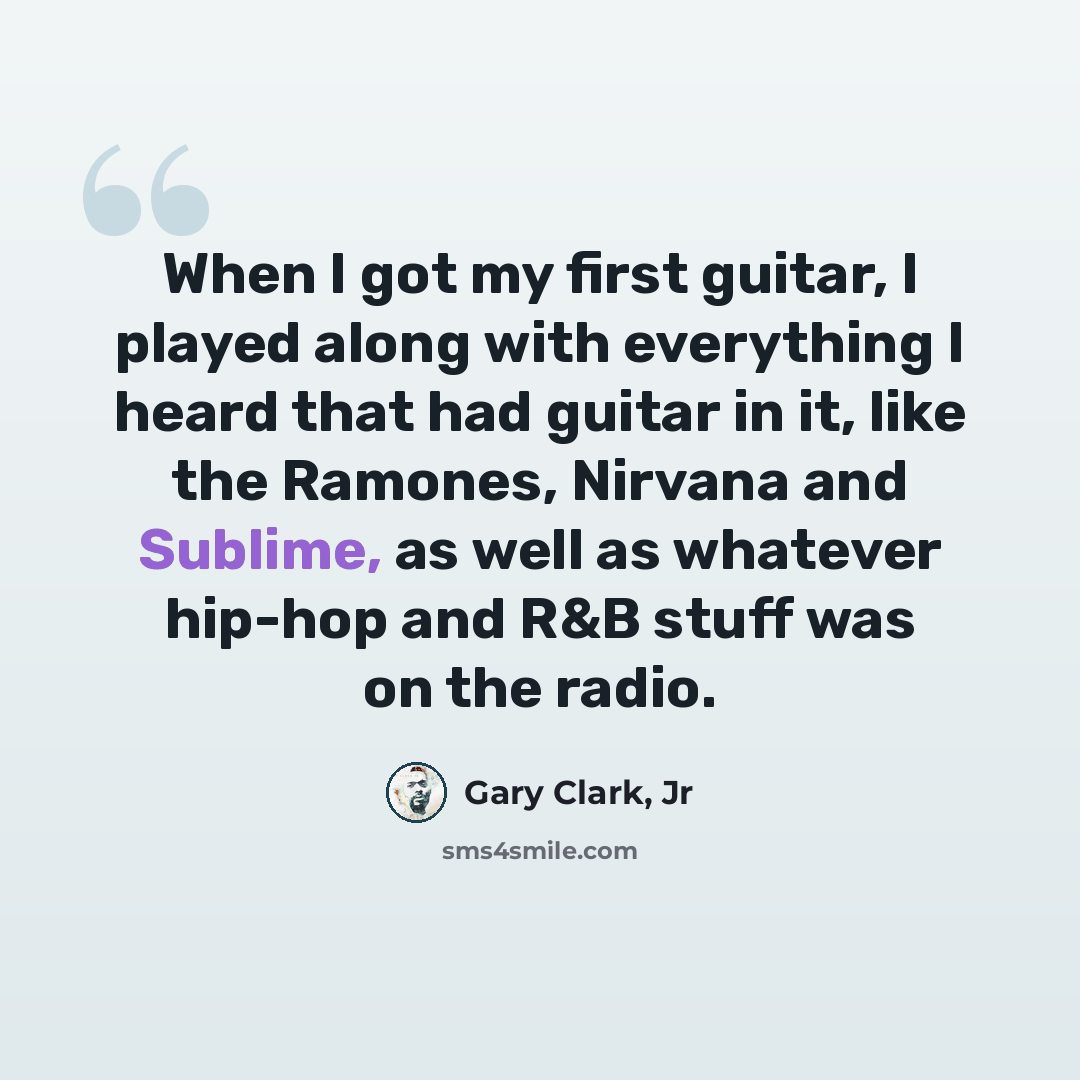 “When I got my first guitar, I played along with everything I heard that had guitar in it, like the Ramones, Nirvana and Sublime, as well as whatever hip-hop and R&B stuff was on the radio.” quote by Gary Clark, Jr