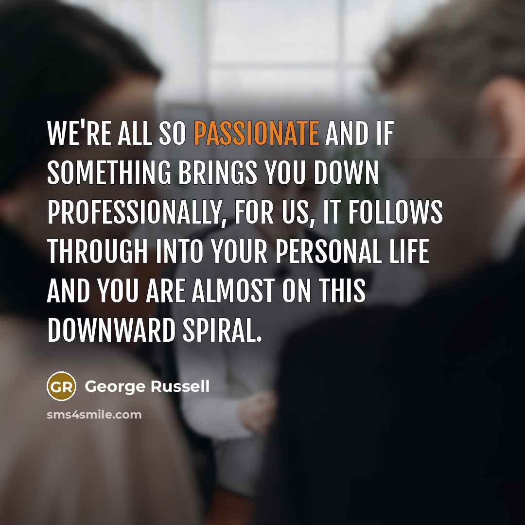 “We're all so passionate and if something brings you down professionally, for us, it follows through into your personal life and you are almost on this downward spiral.” quote by George Russell