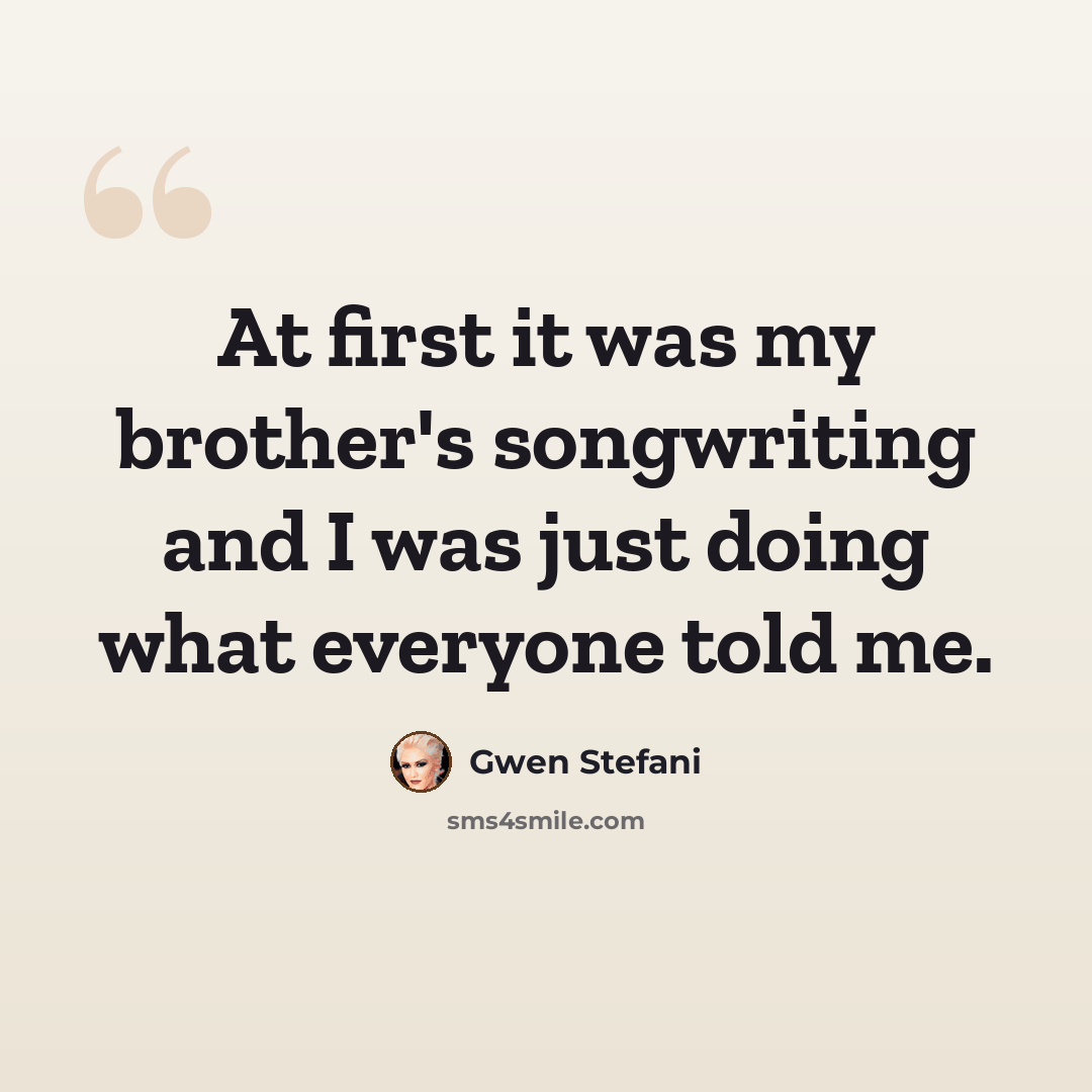 “At first it was my brother's songwriting and I was just doing what everyone told me.” quote by Gwen Stefani