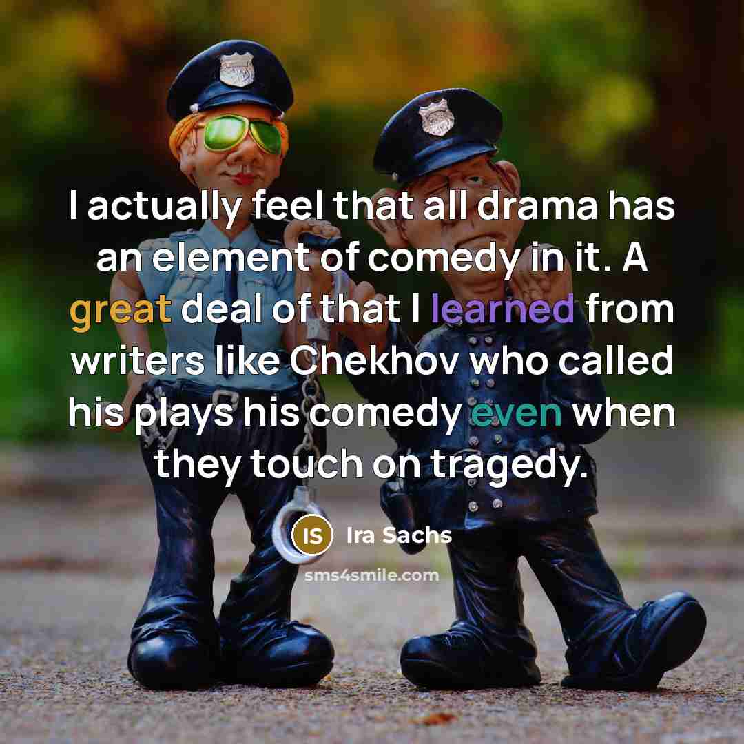 “I actually feel that all drama has an element of comedy in it. A great deal of that I learned from writers like Chekhov who called his plays his comedy even when they touch on tragedy.” quote by Ira Sachs