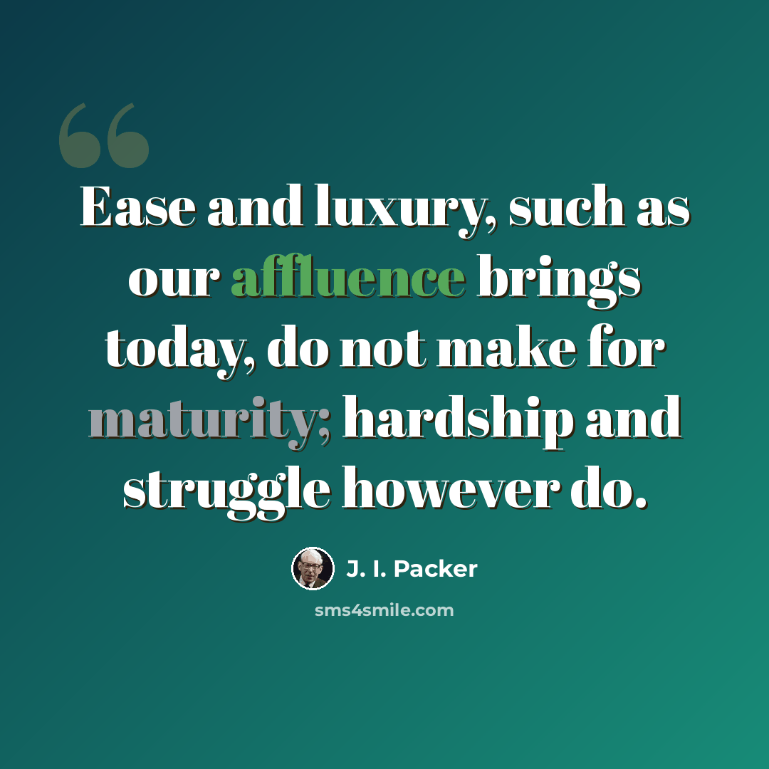 “Ease and luxury, such as our affluence brings today, do not make for maturity; hardship and struggle however do.” quote by J. I. Packer