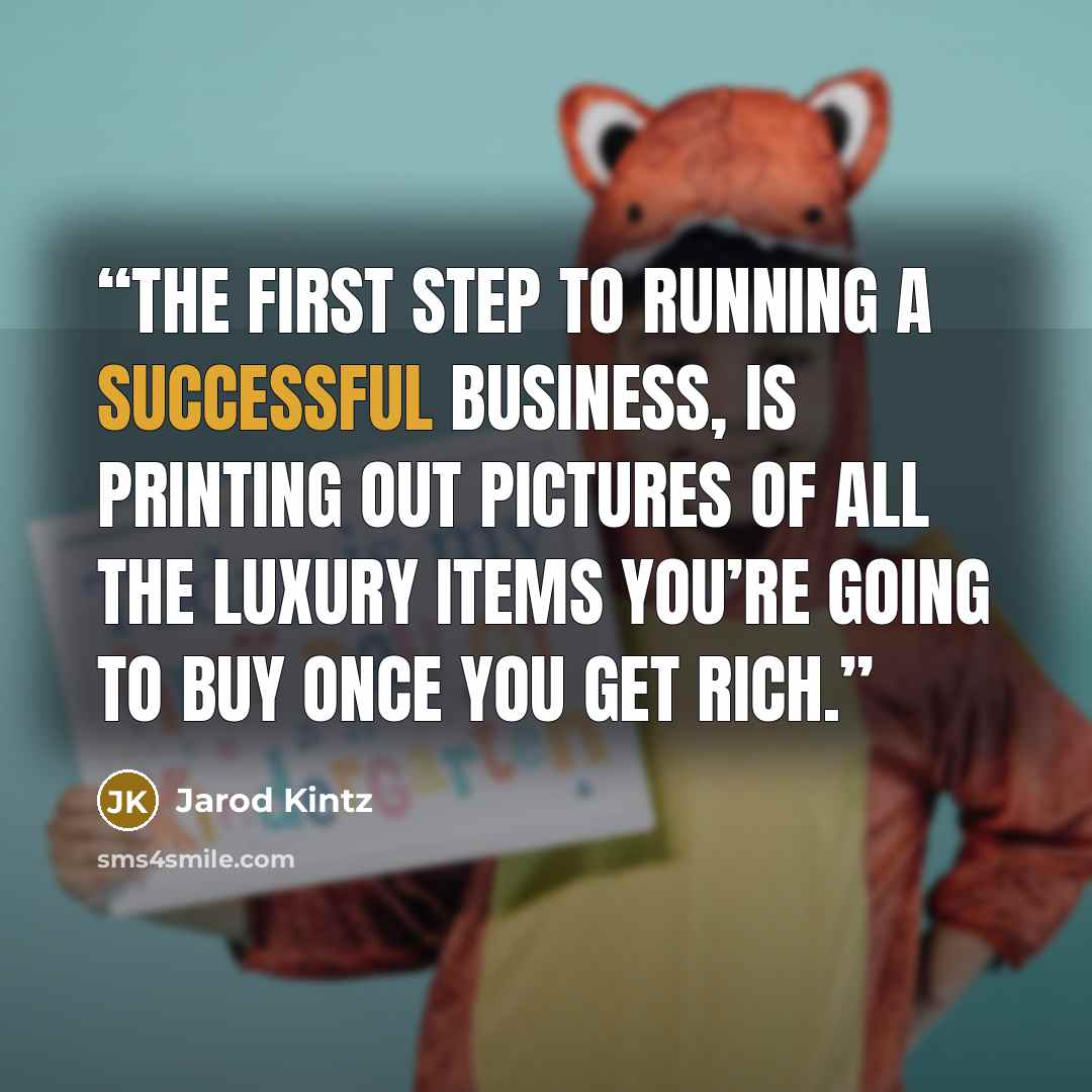“The first step to running a successful business, is printing out pictures of all the luxury items you’re going to buy once you get rich.” quote by Jarod Kintz