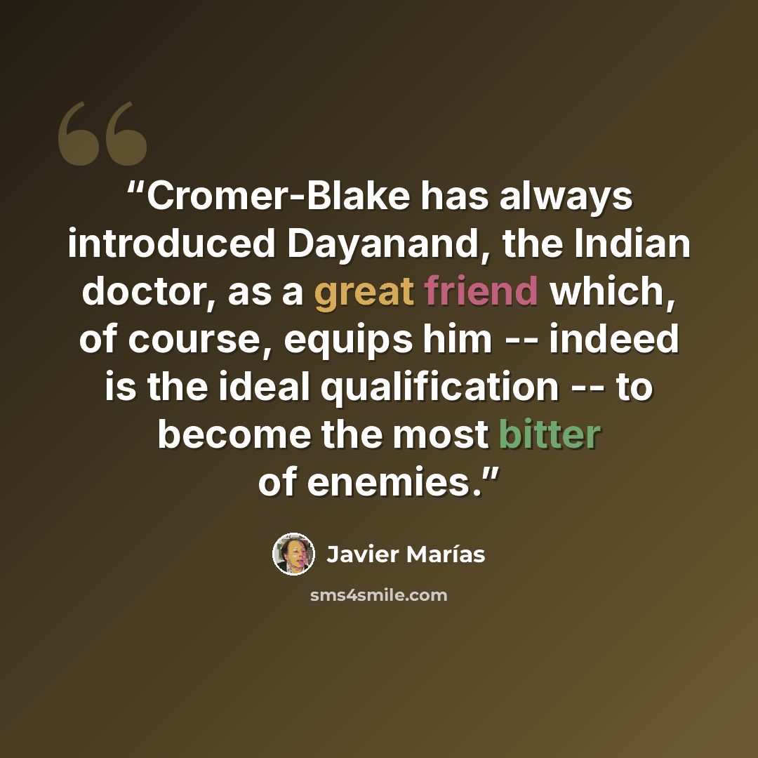 “Cromer-Blake has always introduced Dayanand, the Indian doctor, as a great friend which, of course, equips him -- indeed is the ideal qualification -- to become the most bitter of enemies.” quote by Javier Marías