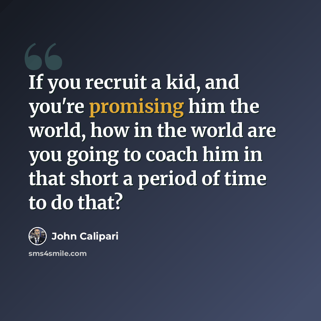 “If you recruit a kid, and you're promising him the world, how in the world are you going to coach him in that short a period of time to do that?” quote by John Calipari