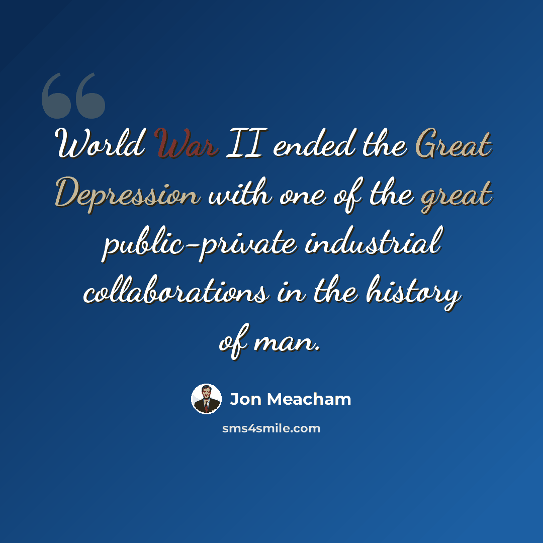 “World War II ended the Great Depression with one of the great public-private industrial collaborations in the history of man.” quote by Jon Meacham