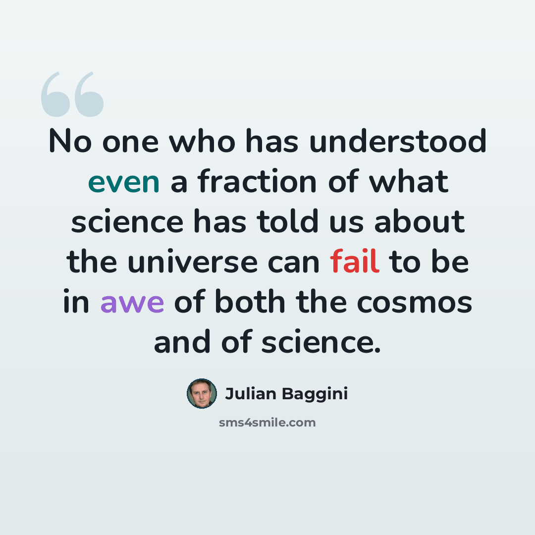 “No one who has understood even a fraction of what science has told us about the universe can fail to be in awe of both the cosmos and of science.” quote by Julian Baggini