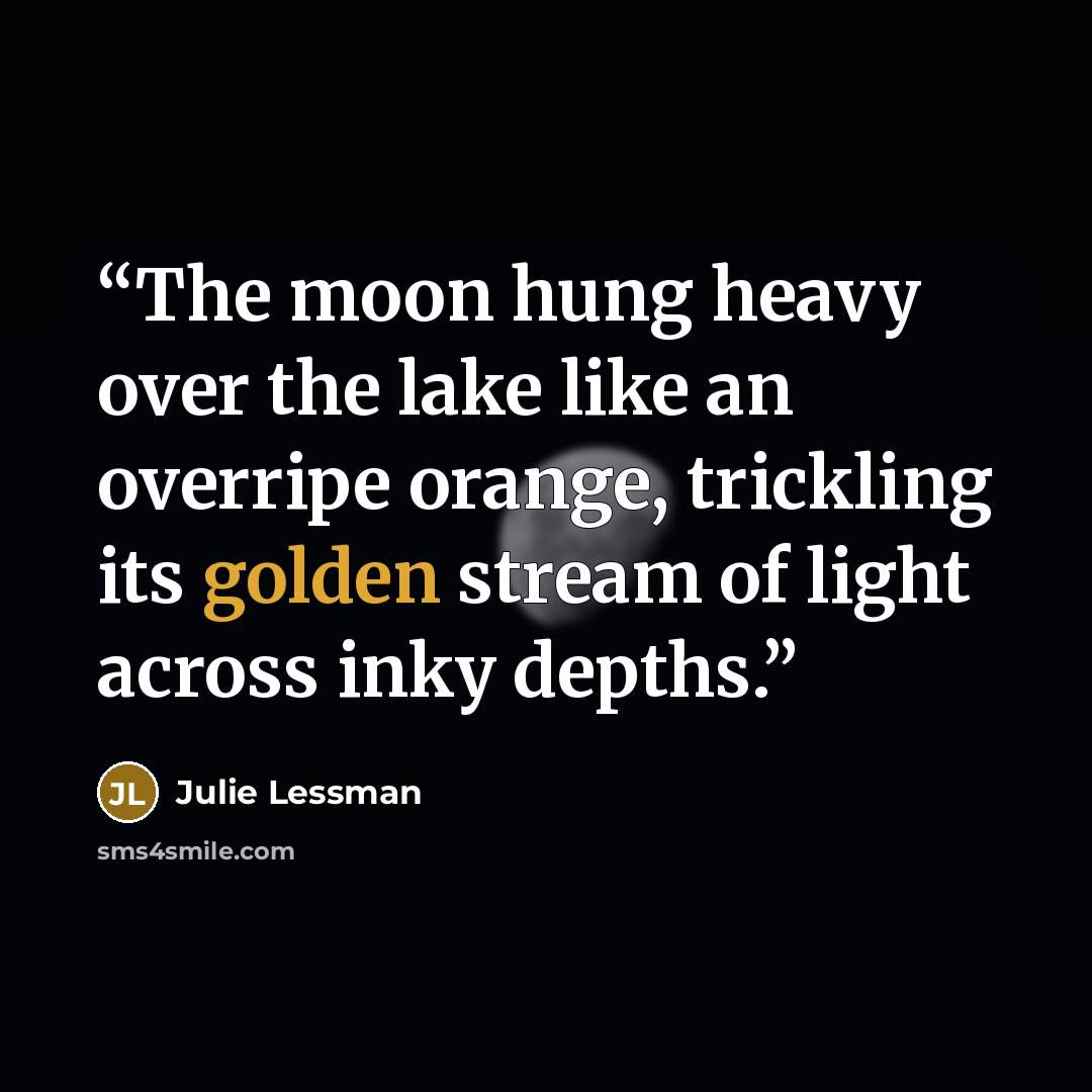 “The moon hung heavy over the lake like an overripe orange, trickling its golden stream of light across inky depths.” quote by Julie Lessman