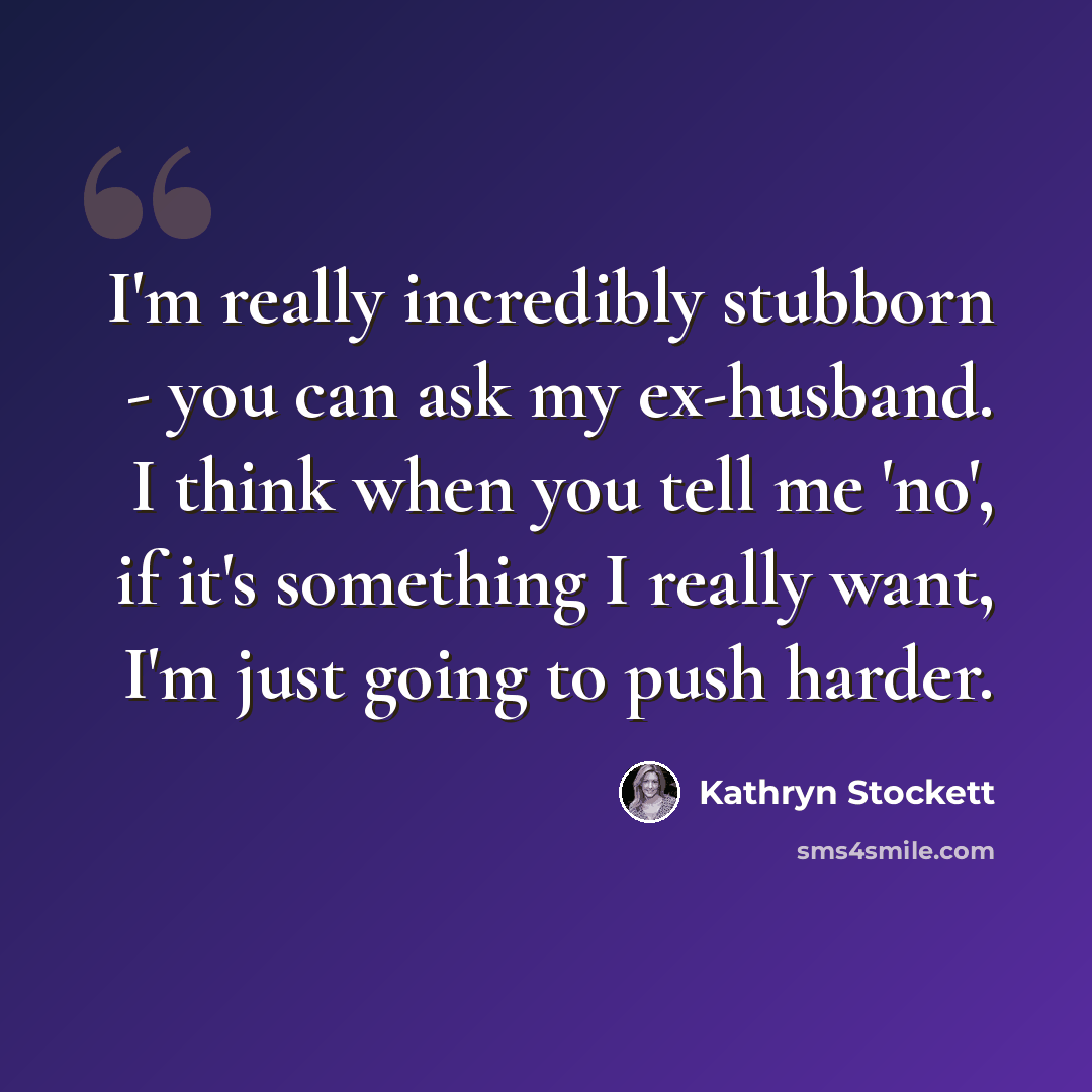 “I'm really incredibly stubborn - you can ask my ex-husband. I think when you tell me 'no', if it's something I really want, I'm just going to push harder.” quote by Kathryn Stockett