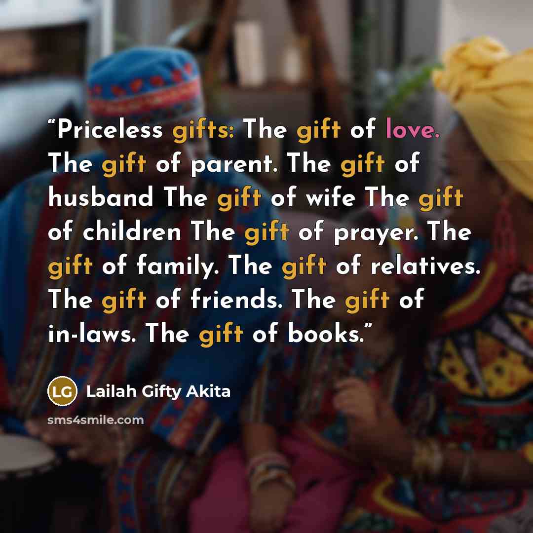 “Priceless gifts: The gift of love. The gift of parent. The gift of husband The gift of wife The gift of children The gift of prayer. The gift of family. The gift of relatives. The gift of friends. The gift of in-laws. The gift of books.” quote by Lailah Gifty Akita