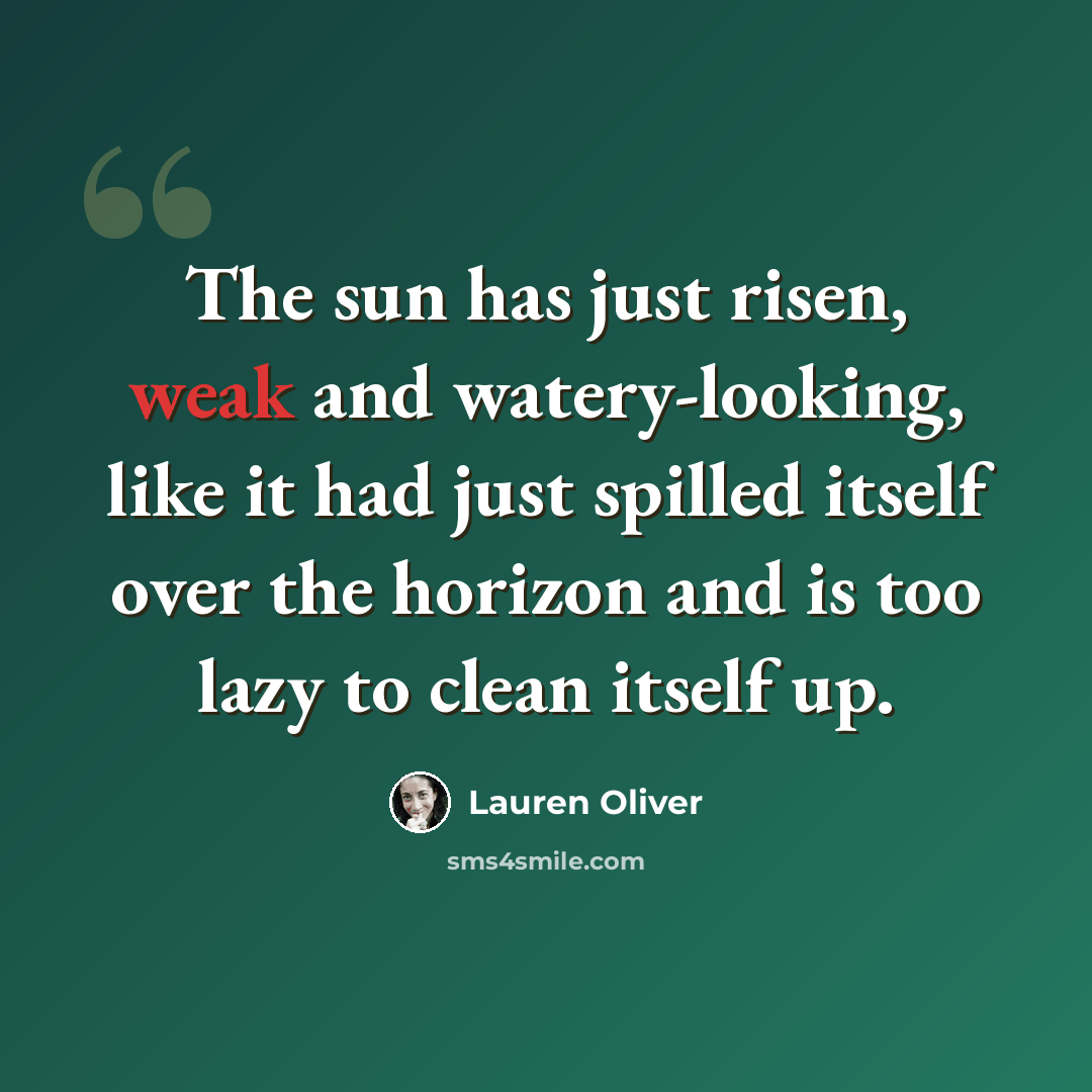 “The sun has just risen, weak and watery-looking, like it had just spilled itself over the horizon and is too lazy to clean itself up.” quote by Lauren Oliver