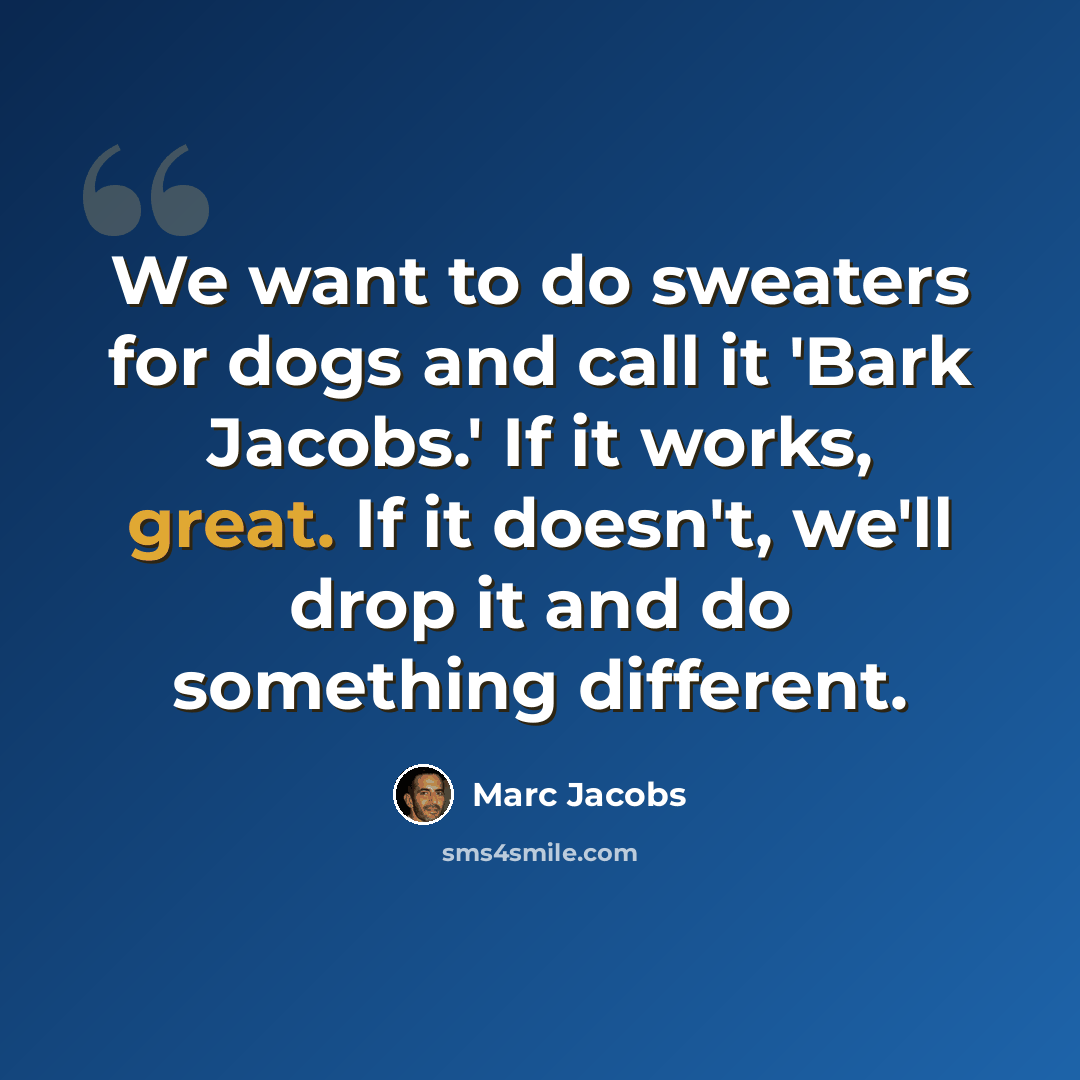 “We want to do sweaters for dogs and call it 'Bark Jacobs.' If it works, great. If it doesn't, we'll drop it and do something different.” quote by Marc Jacobs