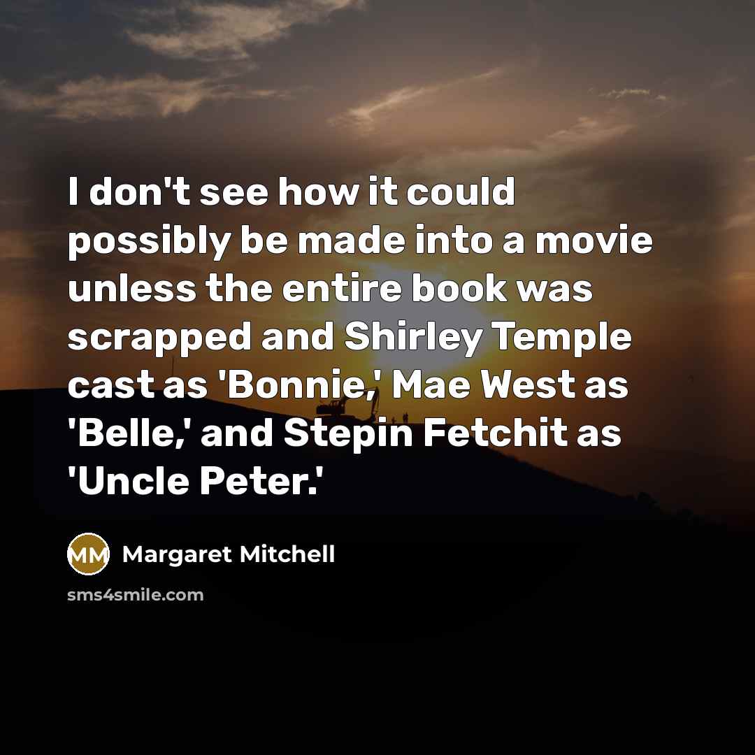 “I don't see how it could possibly be made into a movie unless the entire book was scrapped and Shirley Temple cast as 'Bonnie,' Mae West as 'Belle,' and Stepin Fetchit as 'Uncle Peter.'” quote by Margaret Mitchell